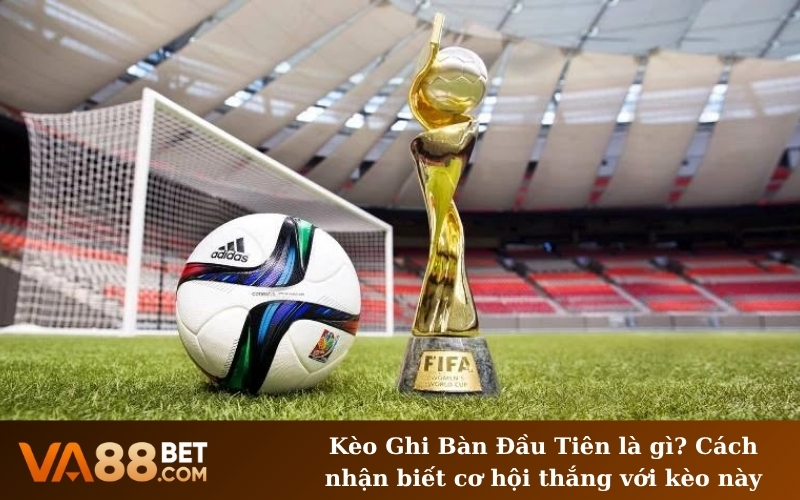 Kèo Ghi Bàn Đầu Tiên là gì? Cách nhận biết cơ hội thắng với kèo này